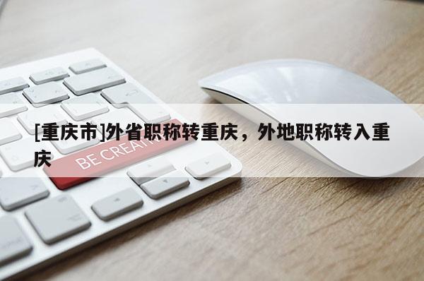 [重慶市]外省職稱轉(zhuǎn)重慶，外地職稱轉(zhuǎn)入重慶