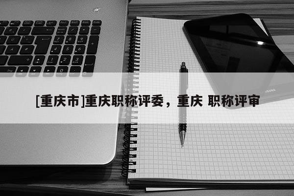 [重慶市]重慶職稱評(píng)委，重慶 職稱評(píng)審
