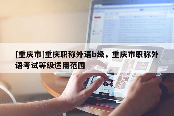 [重慶市]重慶職稱外語b級，重慶市職稱外語考試等級適用范圍