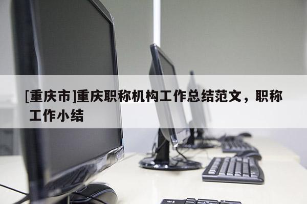 [重慶市]重慶職稱機構工作總結范文，職稱 工作小結