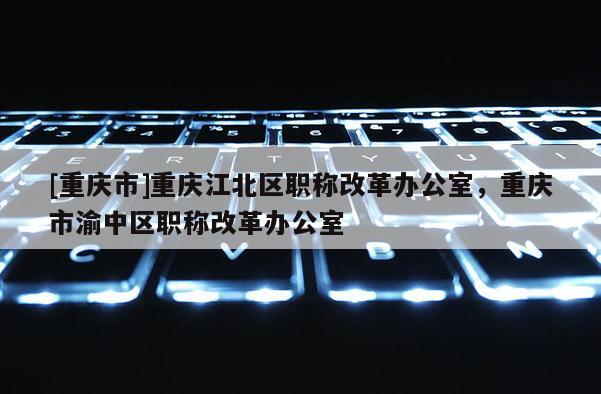 [重慶市]重慶江北區(qū)職稱改革辦公室，重慶市渝中區(qū)職稱改革辦公室