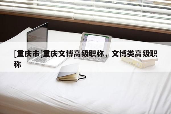 [重慶市]重慶文博高級職稱，文博類高級職稱