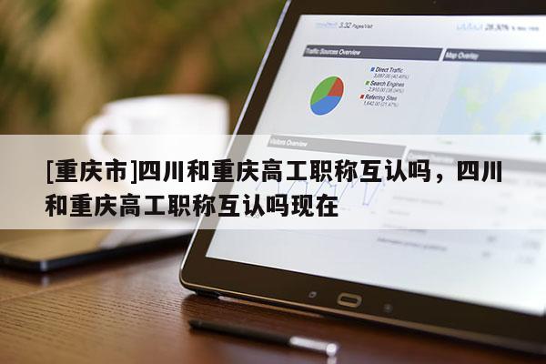 [重慶市]四川和重慶高工職稱互認(rèn)嗎，四川和重慶高工職稱互認(rèn)嗎現(xiàn)在