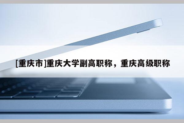 [重慶市]重慶大學(xué)副高職稱，重慶高級(jí)職稱