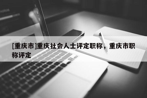 [重慶市]重慶社會(huì)人士評(píng)定職稱，重慶市職稱評(píng)定