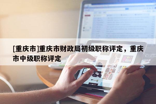 [重慶市]重慶市財(cái)政局初級(jí)職稱(chēng)評(píng)定，重慶市中級(jí)職稱(chēng)評(píng)定