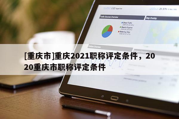 [重慶市]重慶2021職稱評定條件，2020重慶市職稱評定條件