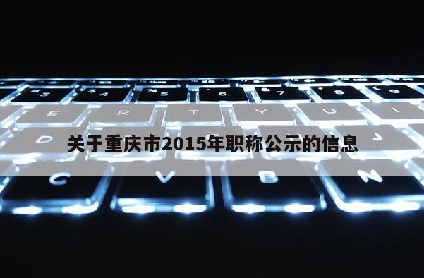 關(guān)于重慶市2015年職稱公示的信息