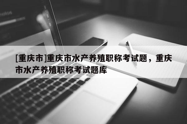 [重慶市]重慶市水產(chǎn)養(yǎng)殖職稱考試題，重慶市水產(chǎn)養(yǎng)殖職稱考試題庫