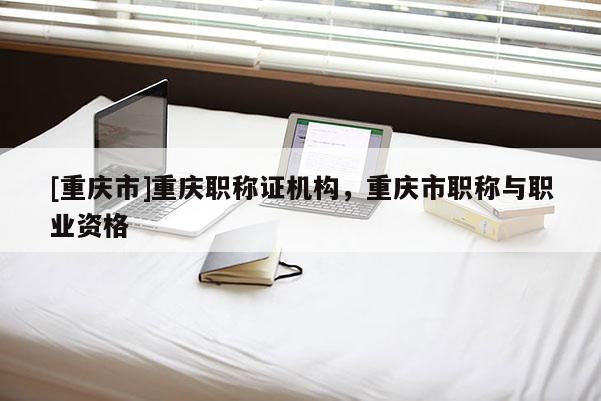 [重慶市]重慶職稱證機構(gòu)，重慶市職稱與職業(yè)資格