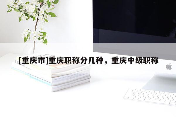 [重慶市]重慶職稱分幾種，重慶中級職稱
