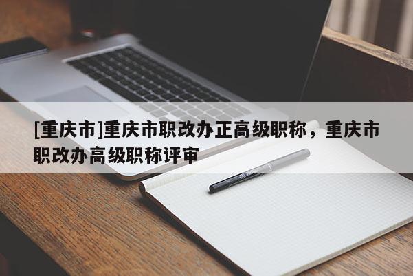 [重慶市]重慶市職改辦正高級(jí)職稱，重慶市職改辦高級(jí)職稱評(píng)審