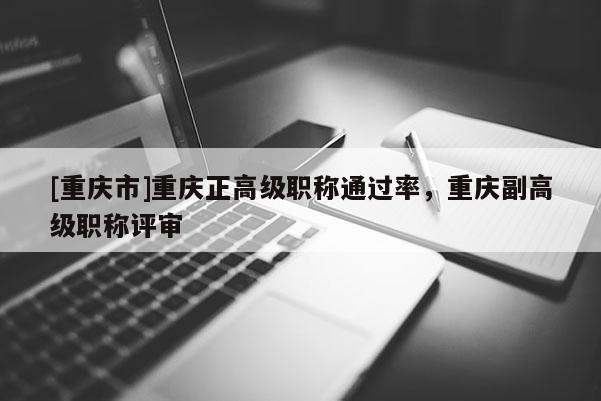 [重慶市]重慶正高級(jí)職稱通過(guò)率，重慶副高級(jí)職稱評(píng)審
