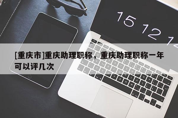 [重慶市]重慶助理職稱，重慶助理職稱一年可以評(píng)幾次