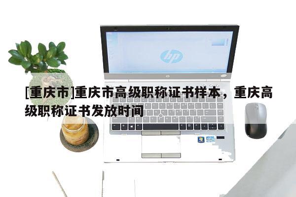 [重慶市]重慶市高級職稱證書樣本，重慶高級職稱證書發(fā)放時間