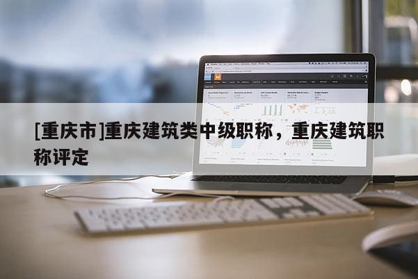 [重慶市]重慶建筑類(lèi)中級(jí)職稱(chēng)，重慶建筑職稱(chēng)評(píng)定