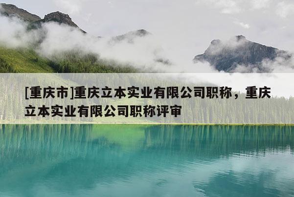 [重慶市]重慶立本實(shí)業(yè)有限公司職稱，重慶立本實(shí)業(yè)有限公司職稱評(píng)審