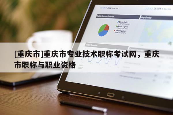 [重慶市]重慶市專業(yè)技術(shù)職稱考試網(wǎng)，重慶市職稱與職業(yè)資格