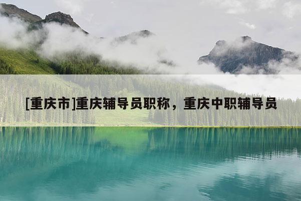 [重慶市]重慶輔導(dǎo)員職稱，重慶中職輔導(dǎo)員