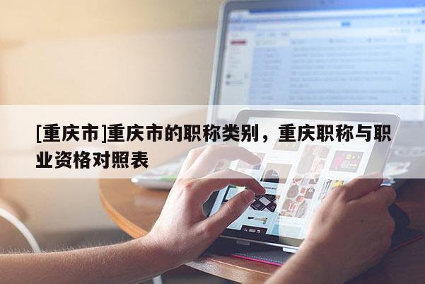 [重慶市]重慶市的職稱類別，重慶職稱與職業(yè)資格對(duì)照表