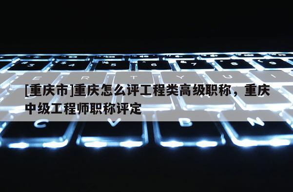 [重慶市]重慶怎么評工程類高級職稱，重慶中級工程師職稱評定