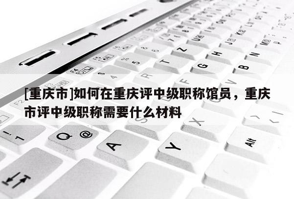 [重慶市]如何在重慶評(píng)中級(jí)職稱(chēng)館員，重慶市評(píng)中級(jí)職稱(chēng)需要什么材料