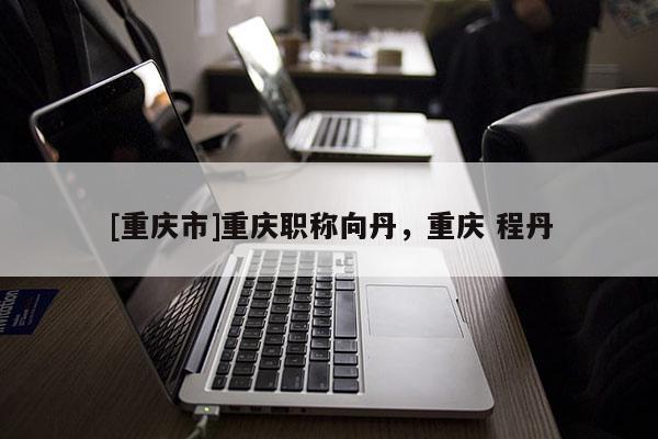 [重慶市]重慶職稱向丹，重慶 程丹