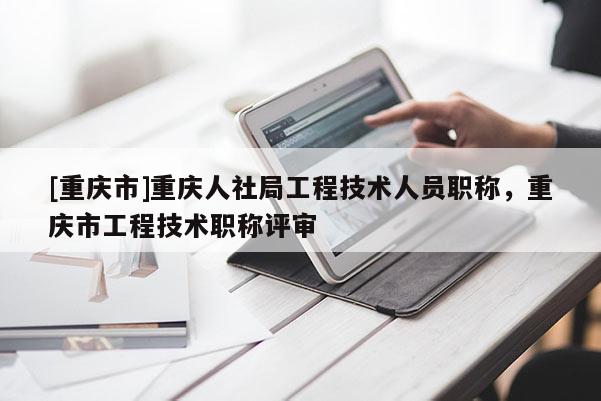 [重慶市]重慶人社局工程技術(shù)人員職稱(chēng)，重慶市工程技術(shù)職稱(chēng)評(píng)審