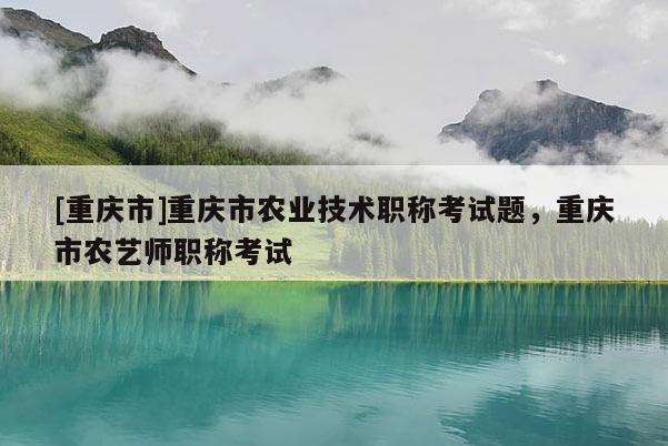 [重慶市]重慶市農(nóng)業(yè)技術(shù)職稱考試題，重慶市農(nóng)藝師職稱考試