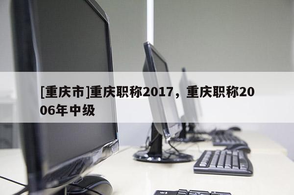 [重慶市]重慶職稱2017，重慶職稱2006年中級(jí)