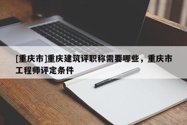 [重慶市]重慶建筑評(píng)職稱需要哪些，重慶市工程師評(píng)定條件