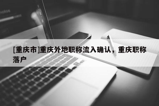 [重慶市]重慶外地職稱流入確認(rèn)，重慶職稱落戶