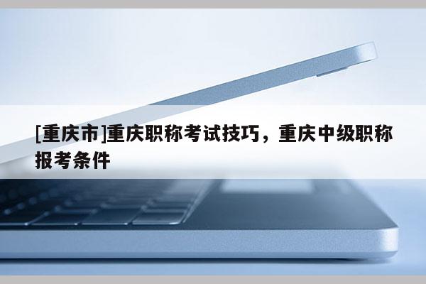 [重慶市]重慶職稱考試技巧，重慶中級職稱報考條件