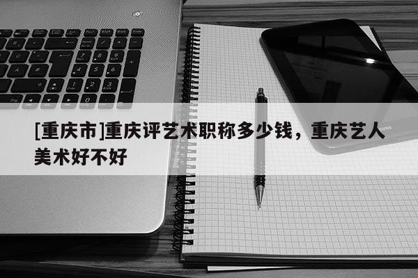 [重慶市]重慶評藝術(shù)職稱多少錢，重慶藝人美術(shù)好不好