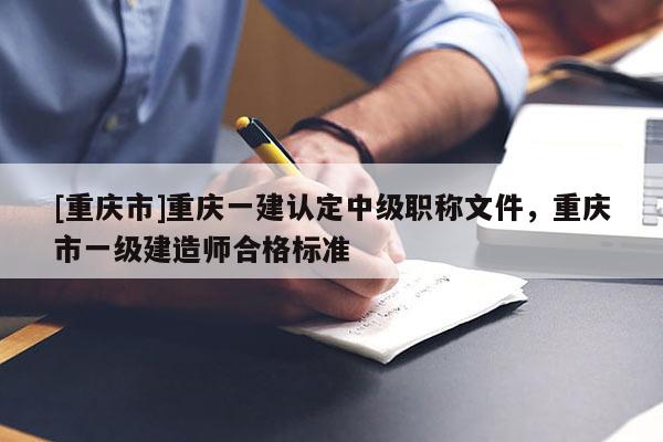 [重慶市]重慶一建認(rèn)定中級(jí)職稱(chēng)文件，重慶市一級(jí)建造師合格標(biāo)準(zhǔn)