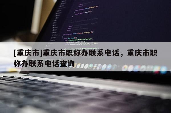 [重慶市]重慶市職稱辦聯(lián)系電話，重慶市職稱辦聯(lián)系電話查詢