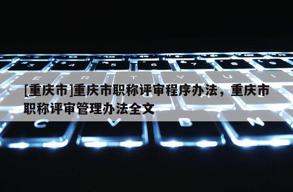 [重慶市]重慶市職稱評審程序辦法，重慶市職稱評審管理辦法全文