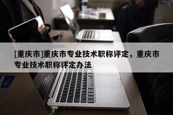 [重慶市]重慶市專(zhuān)業(yè)技術(shù)職稱評(píng)定，重慶市專(zhuān)業(yè)技術(shù)職稱評(píng)定辦法
