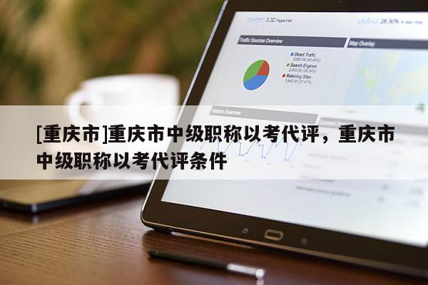 [重慶市]重慶市中級職稱以考代評，重慶市中級職稱以考代評條件