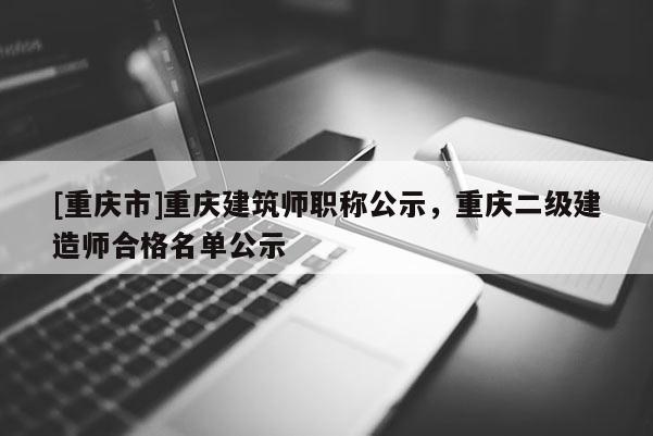 [重慶市]重慶建筑師職稱公示，重慶二級(jí)建造師合格名單公示