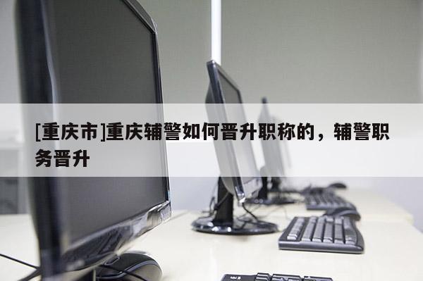 [重慶市]重慶輔警如何晉升職稱的，輔警職務(wù)晉升