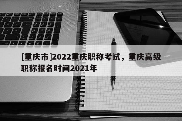 [重慶市]2022重慶職稱考試，重慶高級(jí)職稱報(bào)名時(shí)間2021年