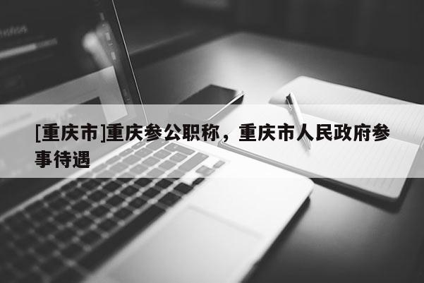 [重慶市]重慶參公職稱，重慶市人民政府參事待遇