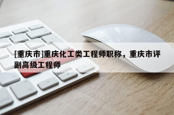 [重慶市]重慶化工類工程師職稱，重慶市評(píng)副高級(jí)工程師