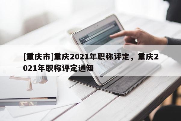 [重慶市]重慶2021年職稱評定，重慶2021年職稱評定通知