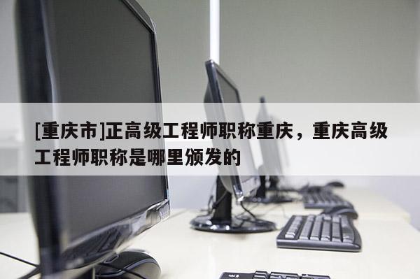 [重慶市]正高級工程師職稱重慶，重慶高級工程師職稱是哪里頒發(fā)的
