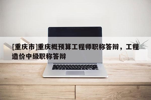 [重慶市]重慶概預(yù)算工程師職稱答辯，工程造價中級職稱答辯