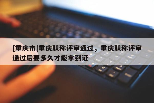 [重慶市]重慶職稱評審?fù)ㄟ^，重慶職稱評審?fù)ㄟ^后要多久才能拿到證