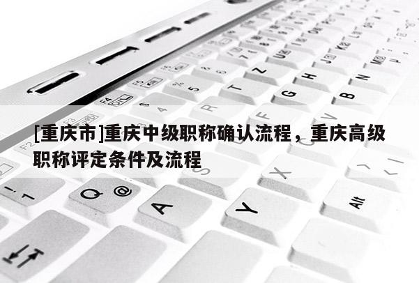[重慶市]重慶中級職稱確認(rèn)流程，重慶高級職稱評定條件及流程