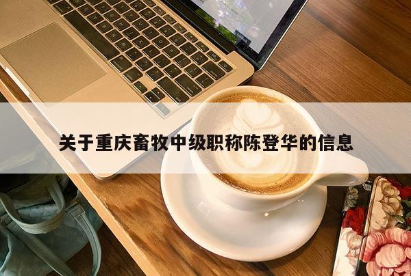 關于重慶畜牧中級職稱陳登華的信息